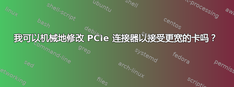 我可以机械地修改 PCIe 连接器以接受更宽的卡吗？