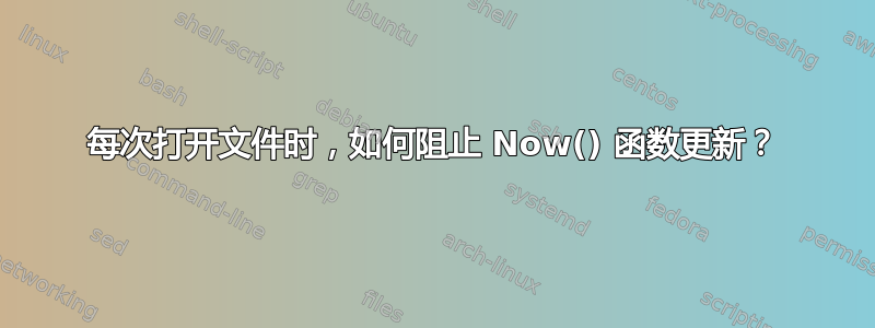 每次打开文件时，如何阻止 Now() 函数更新？