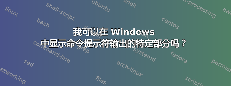 我可以在 Windows 中显示命令提示符输出的特定部分吗？