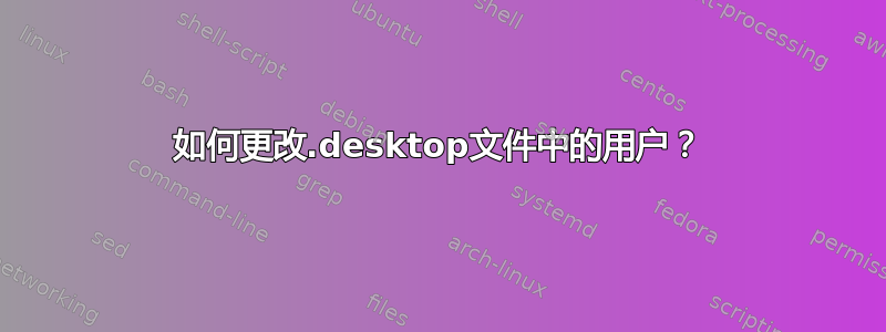 如何更改.desktop文件中的用户？