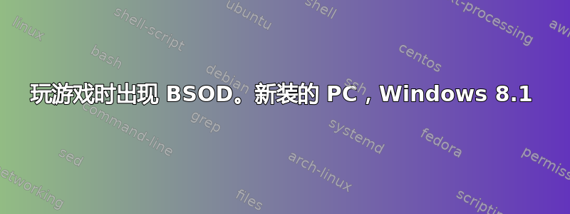 玩游戏时出现 BSOD。新装的 PC，Windows 8.1