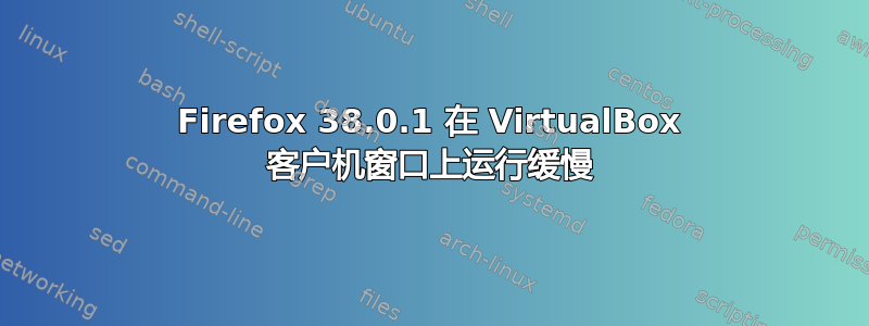 Firefox 38.0.1 在 VirtualBox 客户机窗口上运行缓慢