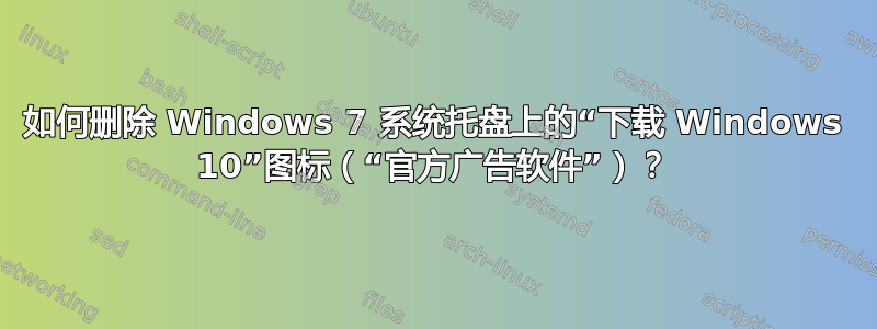 如何删除 Windows 7 系统托盘上的“下载 Windows 10”图标（“官方广告软件”）？