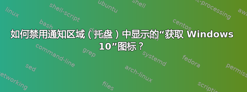 如何禁用通知区域（托盘）中显示的“获取 Windows 10”图标？