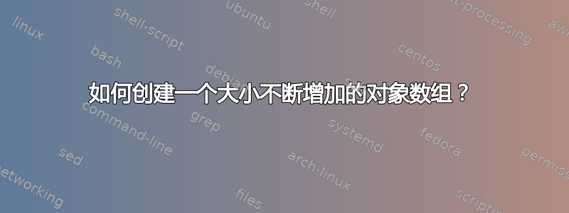 如何创建一个大小不断增加的对象数组？