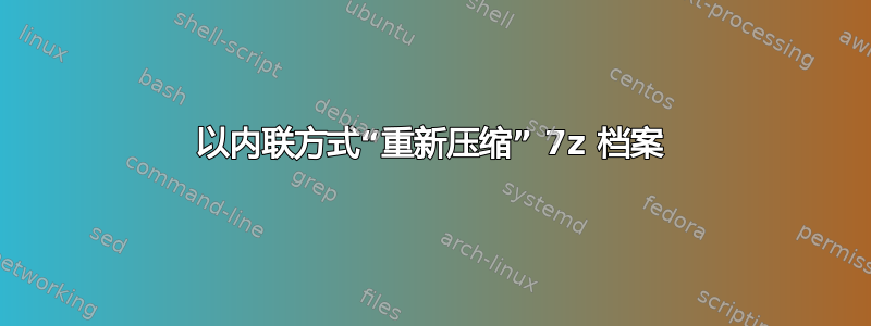 以内联方式“重新压缩” 7z 档案