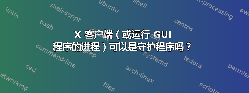 X 客户端（或运行 GUI 程序的进程）可以是守护程序吗？