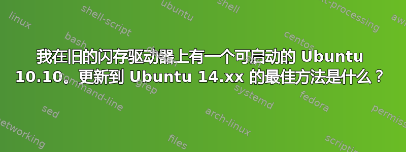 我在旧的闪存驱动器上有一个可启动的 Ubuntu 10.10。更新到 Ubuntu 14.xx 的最佳方法是什么？