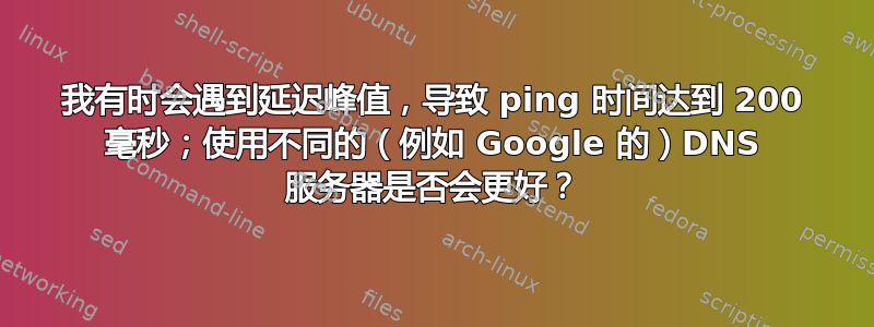 我有时会遇到延迟峰值，导致 ping 时间达到 200 毫秒；使用不同的（例如 Google 的）DNS 服务器是否会更好？