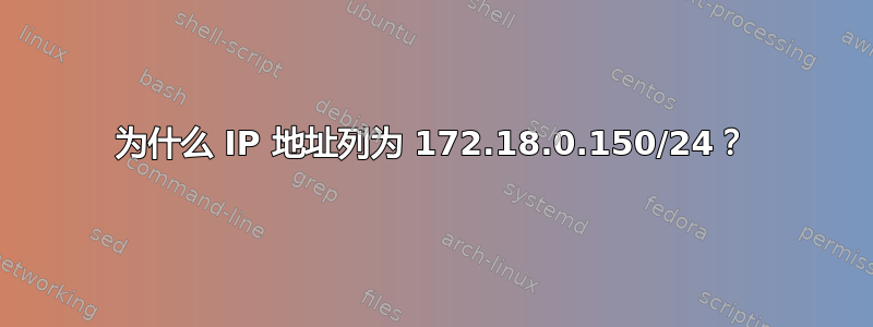 为什么 IP 地址列为 172.18.0.150/24？