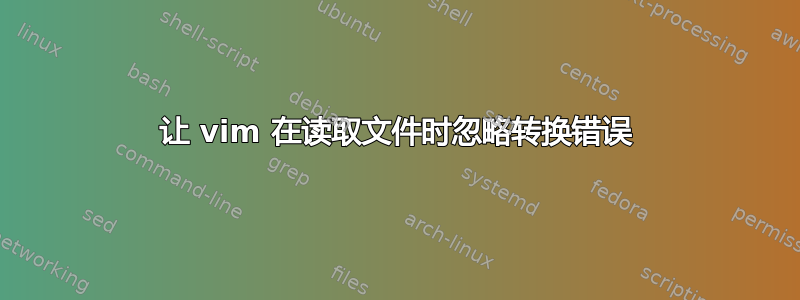 让 vim 在读取文件时忽略转换错误