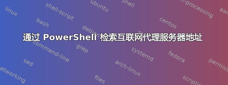 通过 PowerShell 检索互联网代理服务器地址