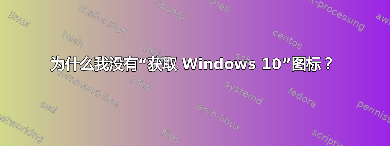 为什么我没有“获取 Windows 10”图标？