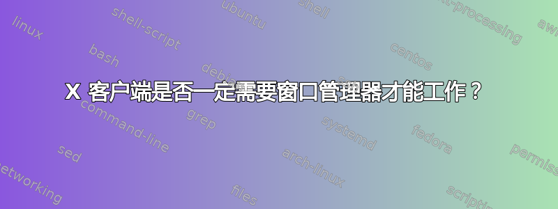 X 客户端是否一定需要窗口管理器才能工作？