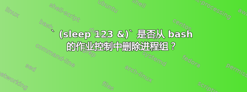 ` (sleep 123 &)` 是否从 bash 的作业控制中删除进程组？