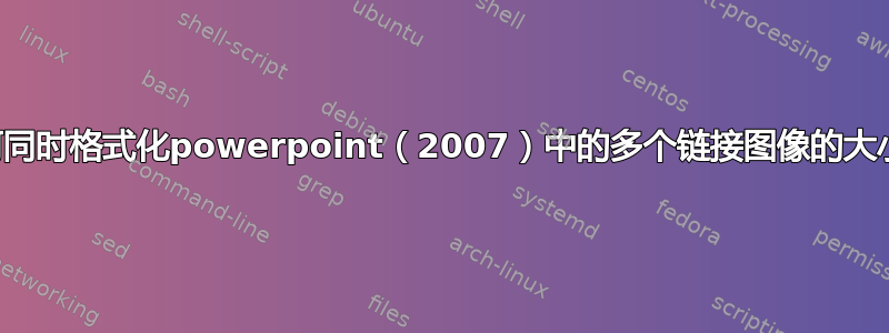 如何同时格式化powerpoint（2007）中的多个链接图像的大小？