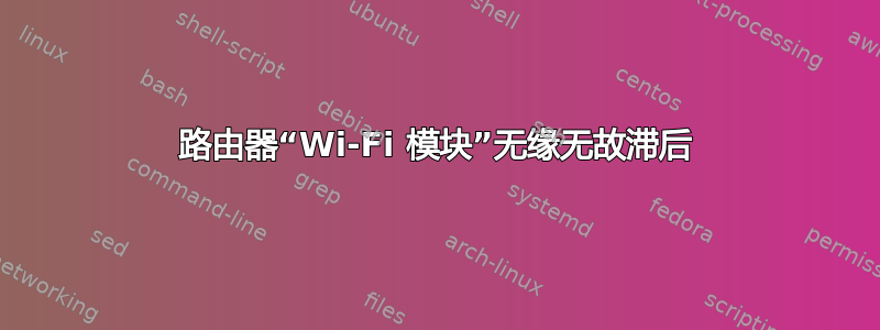 路由器“Wi-Fi 模块”无缘无故滞后