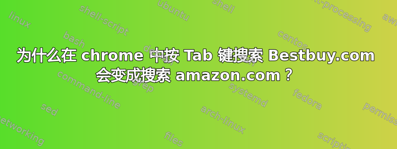 为什么在 chrome 中按 Tab 键搜索 Bestbuy.com 会变成搜索 amazon.com？