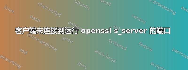 客户端未连接到运行 openssl s_server 的端口