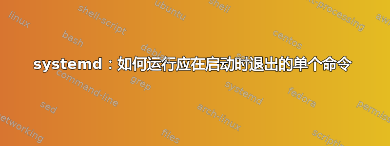 systemd：如何运行应在启动时退出的单个命令