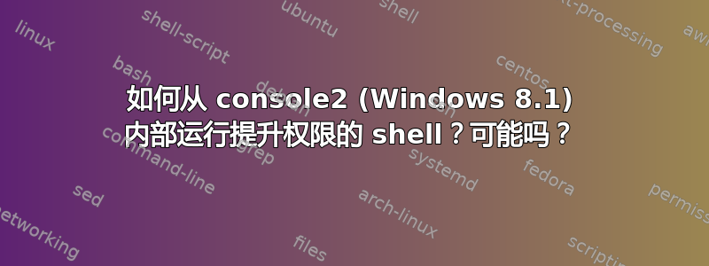 如何从 console2 (Windows 8.1) 内部运行提升权限的 shell？可能吗？