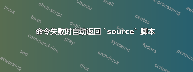 命令失败时自动返回 `source` 脚本