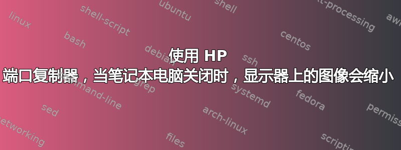 使用 HP 端口复制器，当笔记本电脑关闭时，显示器上的图像会缩小