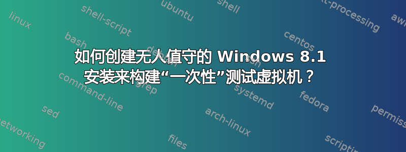 如何创建无人值守的 Windows 8.1 安装来构建“一次性”测试虚拟机？