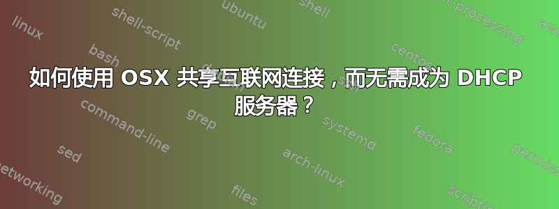 如何使用 OSX 共享互联网连接，而无需成为 DHCP 服务器？