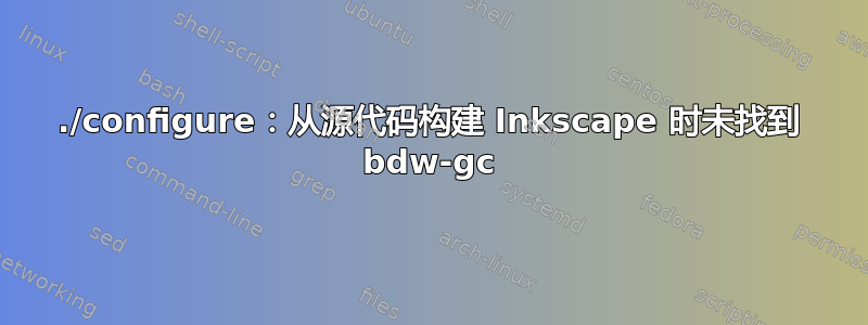 ./configure：从源代码构建 Inkscape 时未找到 bdw-gc