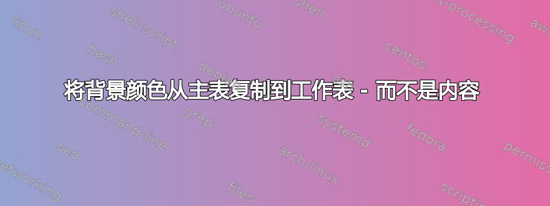 将背景颜色从主表复制到工作表 - 而不是内容