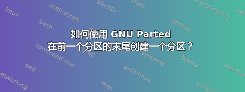 如何使用 GNU Parted 在前一个分区的末尾创建一个分区？