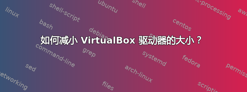 如何减小 VirtualBox 驱动器的大小？