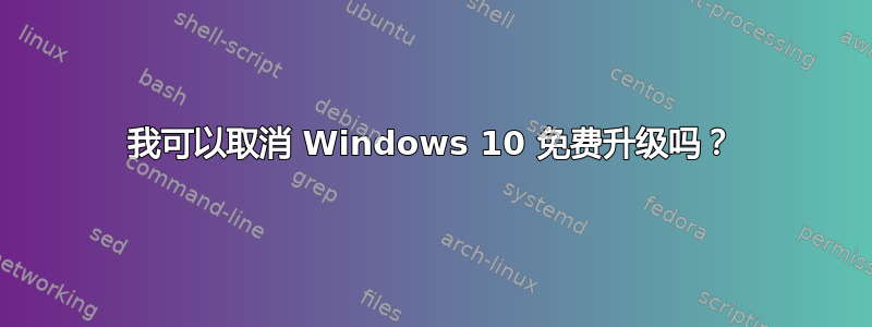 我可以取消 Windows 10 免费升级吗？