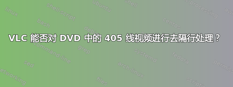 VLC 能否对 DVD 中的 405 线视频进行去隔行处理？