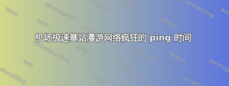 机场极速基站漫游网络疯狂的 ping 时间