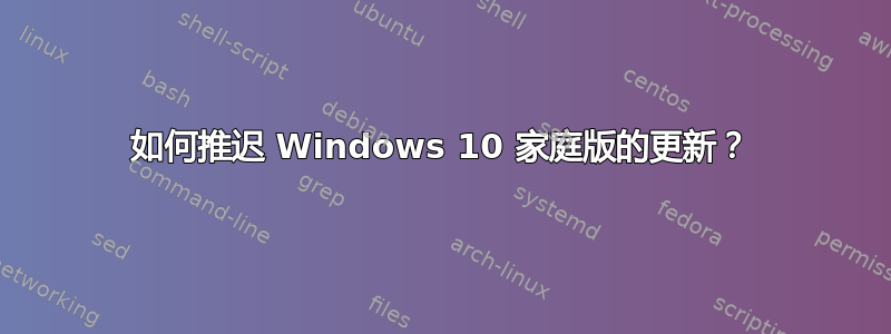 如何推迟 Windows 10 家庭版的更新？