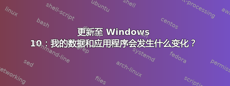 更新至 Windows 10：我的数据和应用程序会发生什么变化？