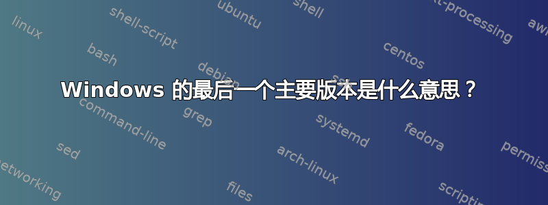 Windows 的最后一个主要版本是什么意思？