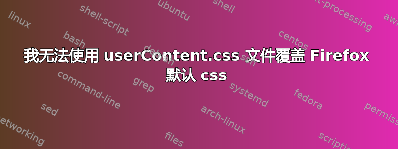 我无法使用 userContent.css 文件覆盖 Firefox 默认 css