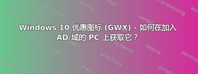 Windows 10 优惠图标 (GWX) - 如何在加入 AD/域的 PC 上获取它？