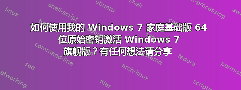 如何使用我的 Windows 7 家庭基础版 64 位原始密钥激活 Windows 7 旗舰版？有任何想法请分享 