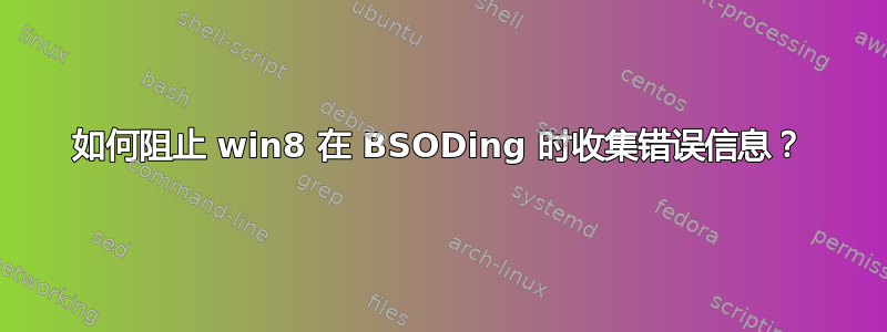 如何阻止 win8 在 BSODing 时收集错误信息？