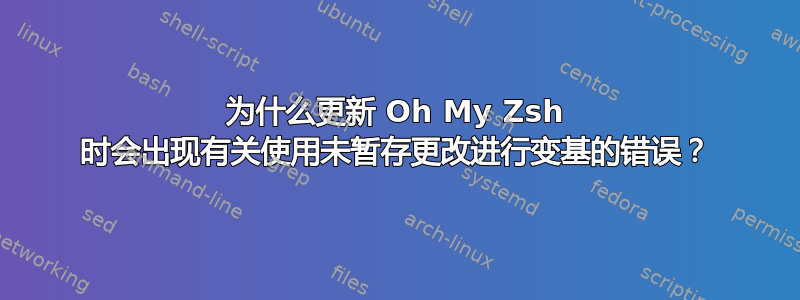 为什么更新 Oh My Zsh 时会出现有关使用未暂存更改进行变基的错误？