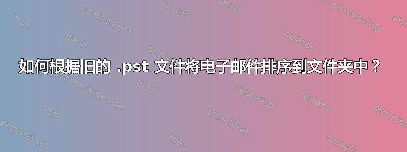 如何根据旧的 .pst 文件将电子邮件排序到文件夹中？