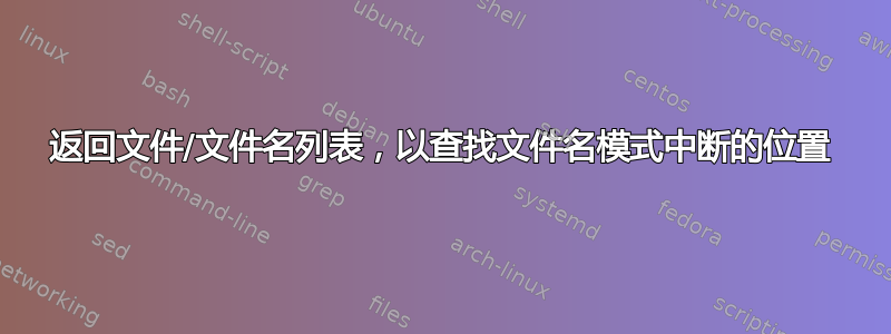 返回文件/文件名列表，以查找文件名模式中断的位置