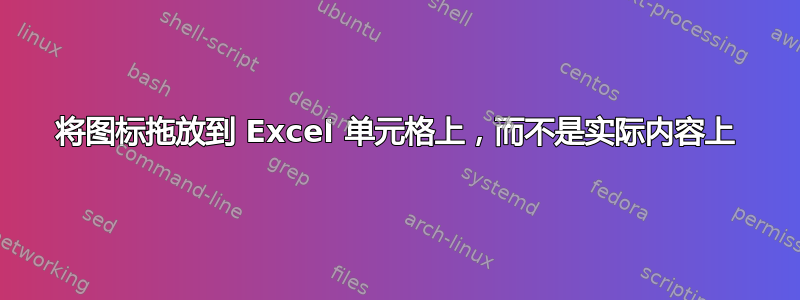 将图标拖放到 Excel 单元格上，而不是实际内容上