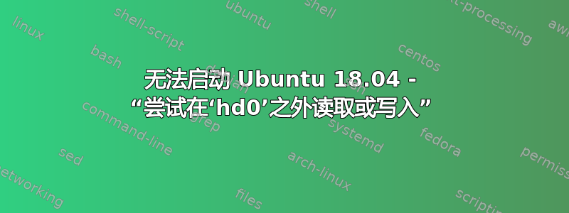 无法启动 Ubuntu 18.04 - “尝试在‘hd0’之外读取或写入”