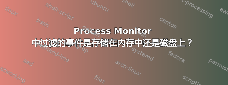 Process Monitor 中过滤的事件是存储在内存中还是磁盘上？