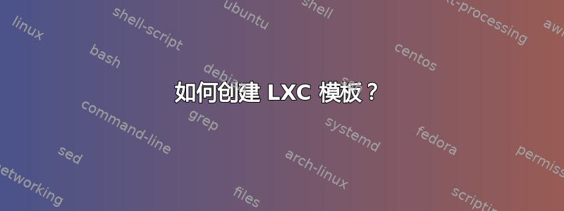 如何创建 LXC 模板？